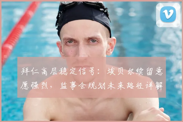 拜仁高层稳定信号：埃贝尔续留意愿强烈，监事会规划未来路径详解