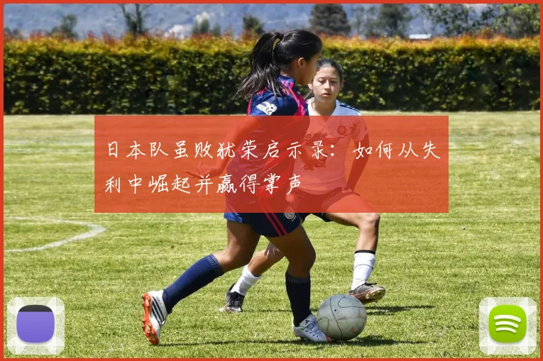 日本队虽败犹荣启示录：如何从失利中崛起并赢得掌声