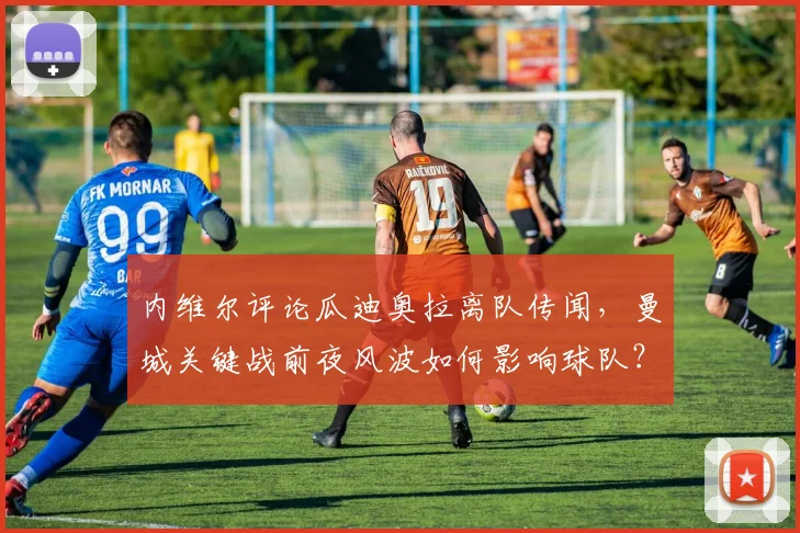 内维尔评论瓜迪奥拉离队传闻，曼城关键战前夜风波如何影响球队？
