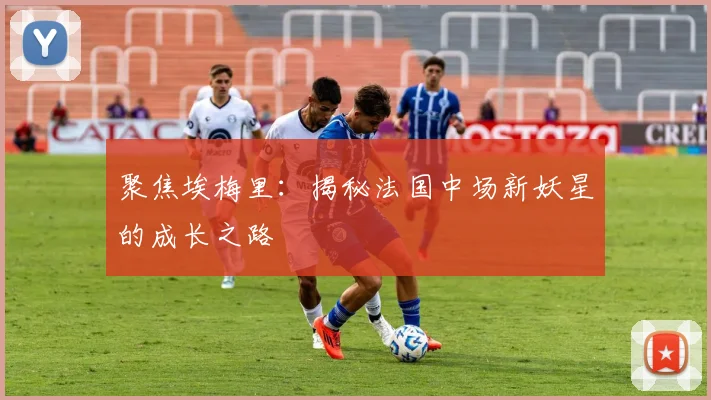 聚焦埃梅里：揭秘法国中场新妖星的成长之路