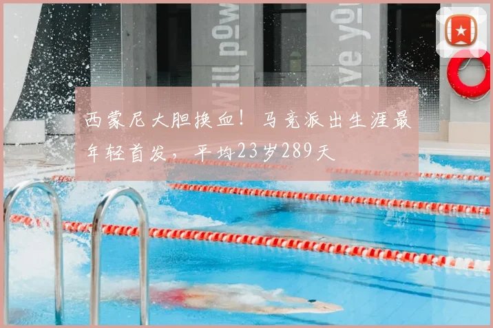 西蒙尼大胆换血！马竞派出生涯最年轻首发，平均23岁289天