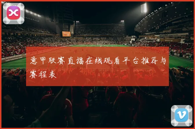 意甲联赛直播在线观看平台推荐与赛程表