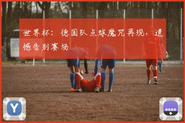 世界杯：德国队点球魔咒再现，遗憾告别赛场