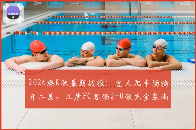 2026韩K联最新战报：金大元半场梅开二度，江原FC客场2-0领先金泉尚武，附球员数据与赛事解析