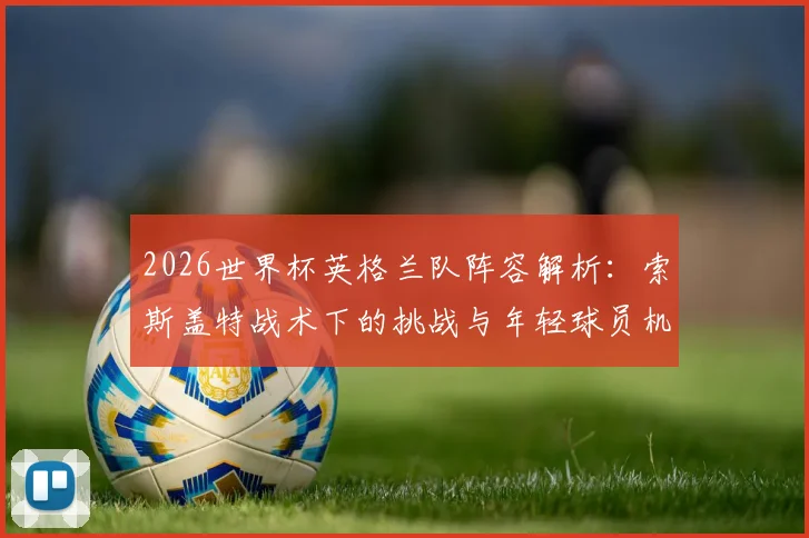 2026世界杯英格兰队阵容解析：索斯盖特战术下的挑战与年轻球员机遇
