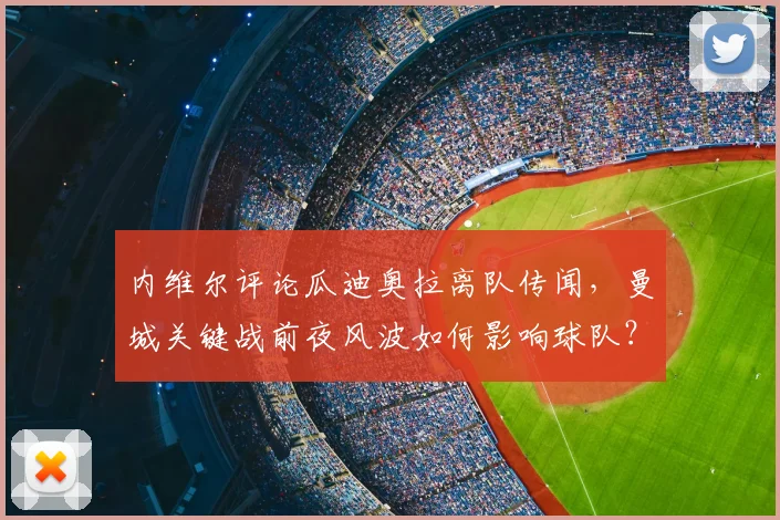内维尔评论瓜迪奥拉离队传闻，曼城关键战前夜风波如何影响球队？