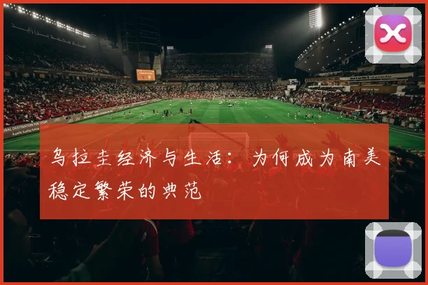 乌拉圭经济与生活：为何成为南美稳定繁荣的典范