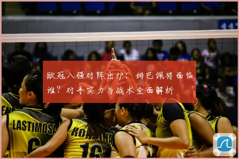 欧冠八强对阵出炉：姆巴佩将面临谁？对手实力与战术全面解析