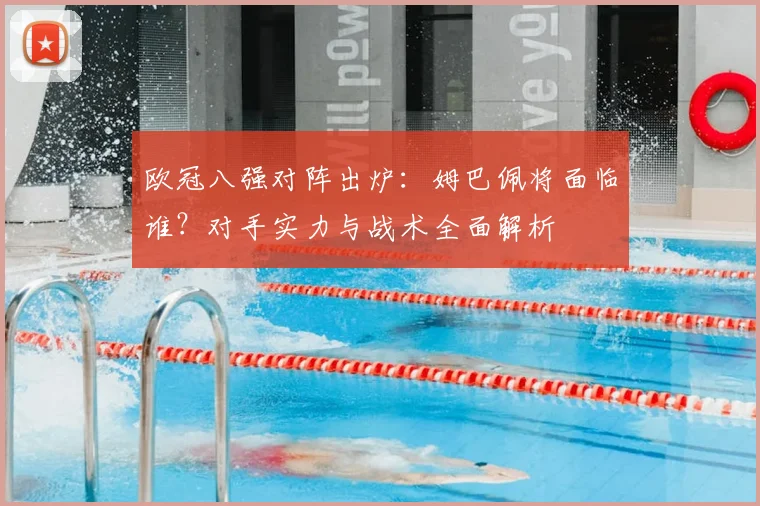 欧冠八强对阵出炉：姆巴佩将面临谁？对手实力与战术全面解析