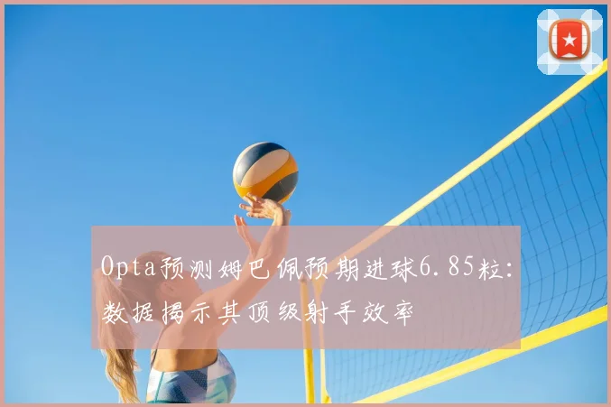 Opta预测姆巴佩预期进球6.85粒：数据揭示其顶级射手效率