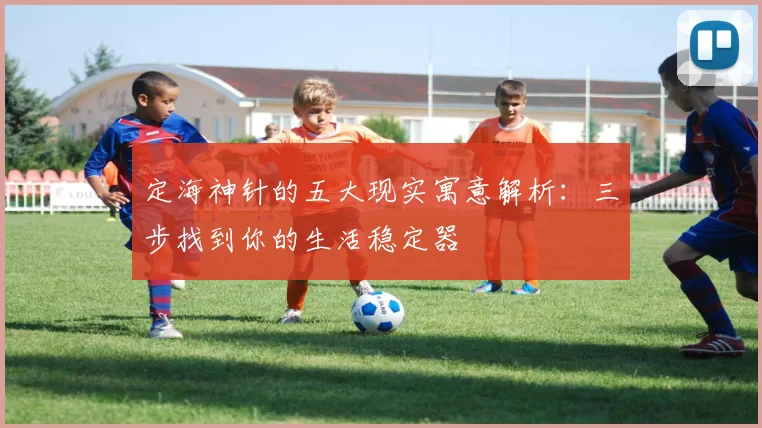 定海神针的五大现实寓意解析：三步找到你的生活稳定器