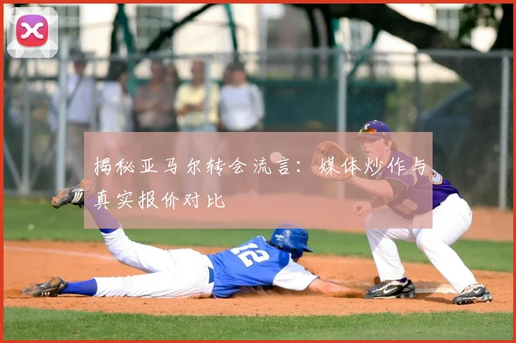 揭秘亚马尔转会流言：媒体炒作与真实报价对比