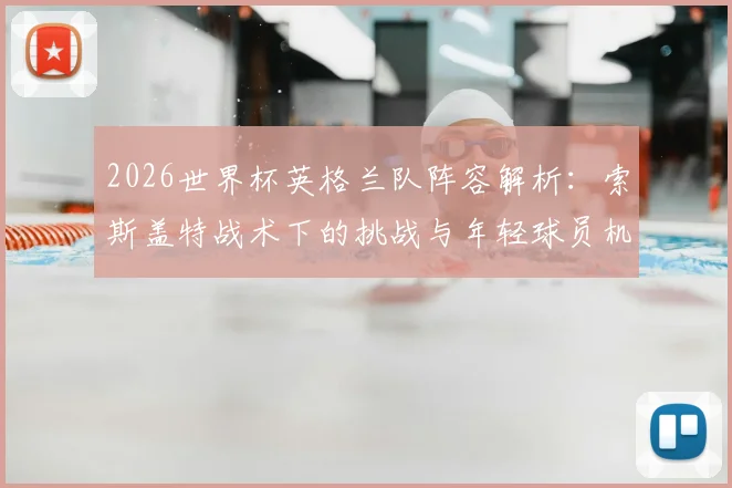 2026世界杯英格兰队阵容解析：索斯盖特战术下的挑战与年轻球员机遇