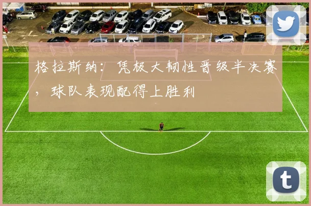 格拉斯纳：凭极大韧性晋级半决赛，球队表现配得上胜利