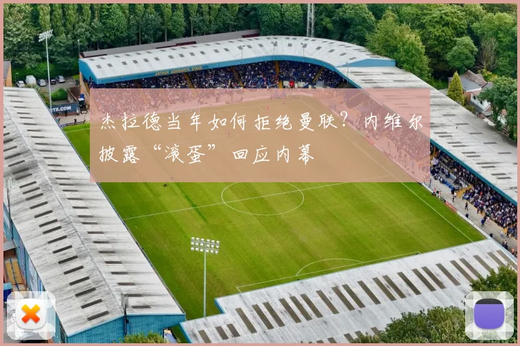杰拉德当年如何拒绝曼联？内维尔披露“滚蛋”回应内幕
