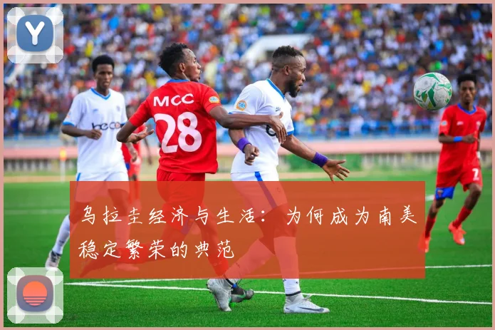 乌拉圭经济与生活：为何成为南美稳定繁荣的典范